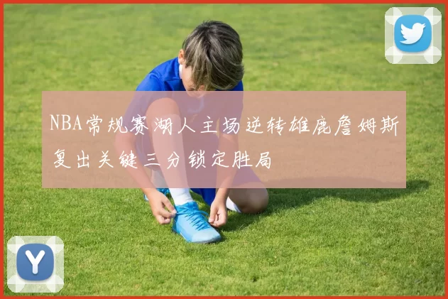 NBA常规赛湖人主场逆转雄鹿詹姆斯复出关键三分锁定胜局