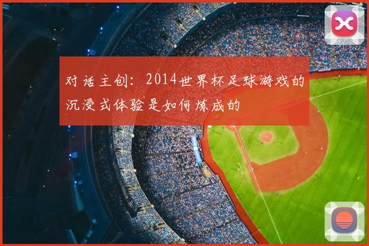 对话主创:2014世界杯足球游戏的沉浸式体验是如何炼成的