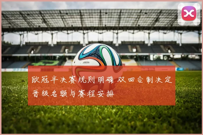 欧冠半决赛规则明确 双回合制决定晋级名额与赛程安排