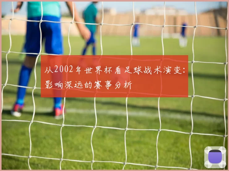 从2002年世界杯看足球战术演变:影响深远的赛事分析