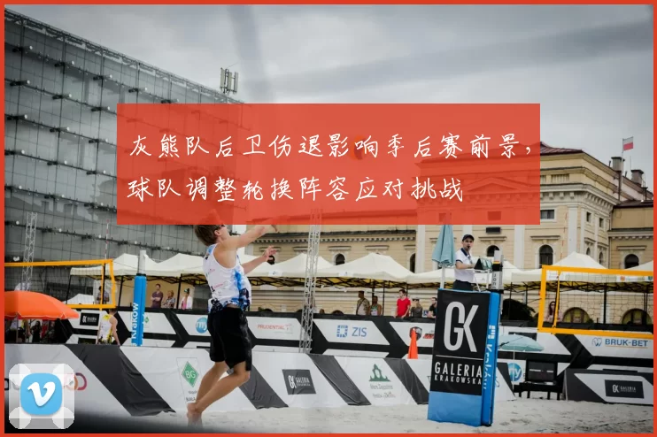 灰熊队后卫伤退影响季后赛前景，球队调整轮换阵容应对挑战