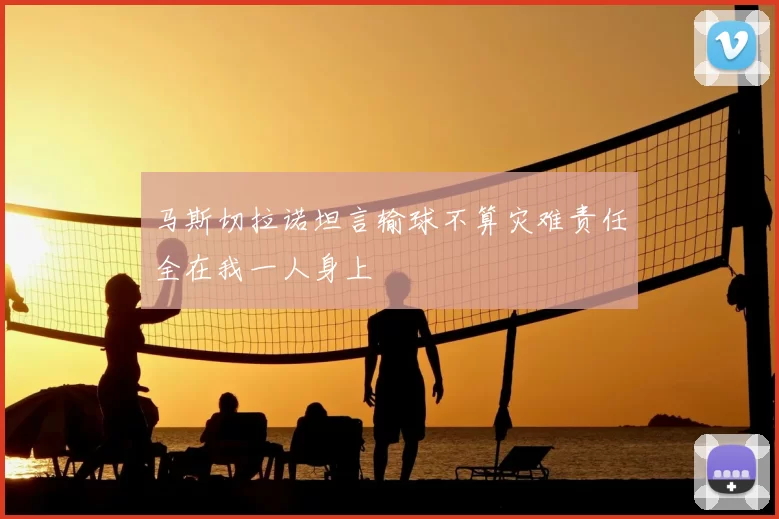 马斯切拉诺坦言输球不算灾难责任全在我一人身上