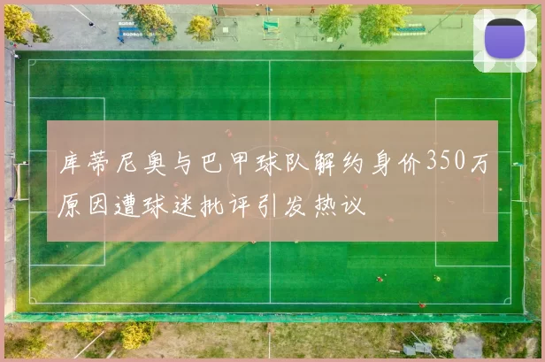 库蒂尼奥与巴甲球队解约身价350万原因遭球迷批评引发热议