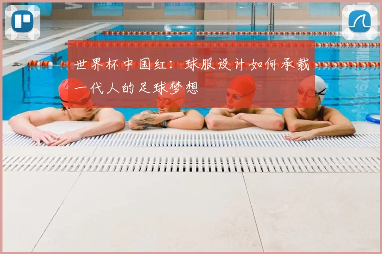 世界杯中国红:球服设计如何承载一代人的足球梦想