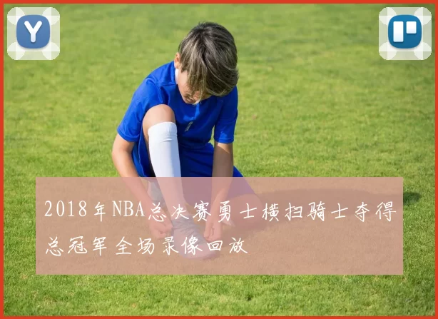 2018年NBA总决赛勇士横扫骑士夺得总冠军全场录像回放