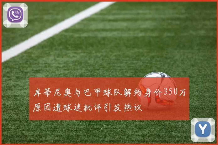 库蒂尼奥与巴甲球队解约身价350万原因遭球迷批评引发热议