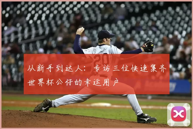 从新手到达人：专访三位快速集齐世界杯公仔的幸运用户