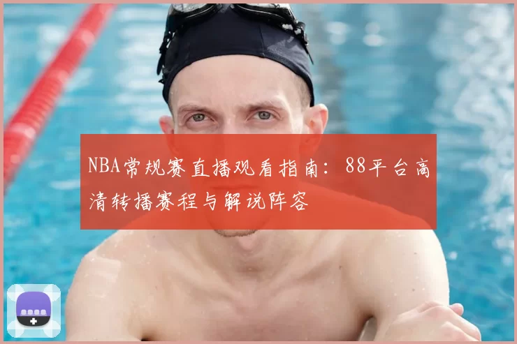 NBA常规赛直播观看指南：88平台高清转播赛程与解说阵容