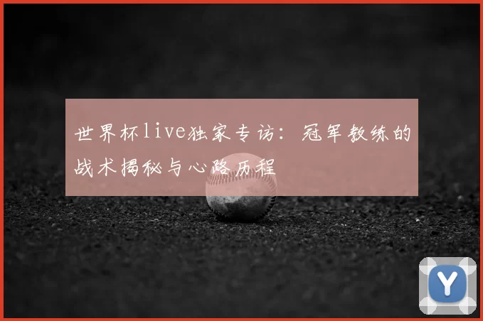 世界杯live独家专访：冠军教练的战术揭秘与心路历程