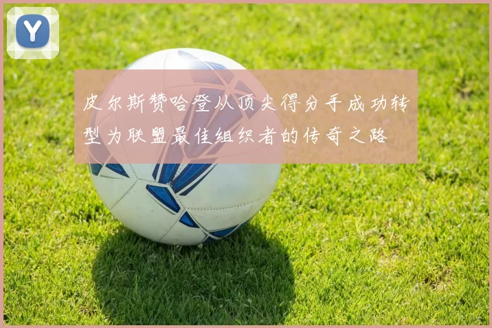 皮尔斯赞哈登从顶尖得分手成功转型为联盟最佳组织者的传奇之路