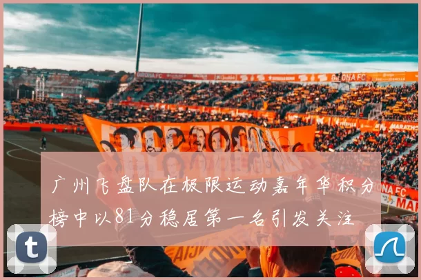 广州飞盘队在极限运动嘉年华积分榜中以81分稳居第一名引发关注