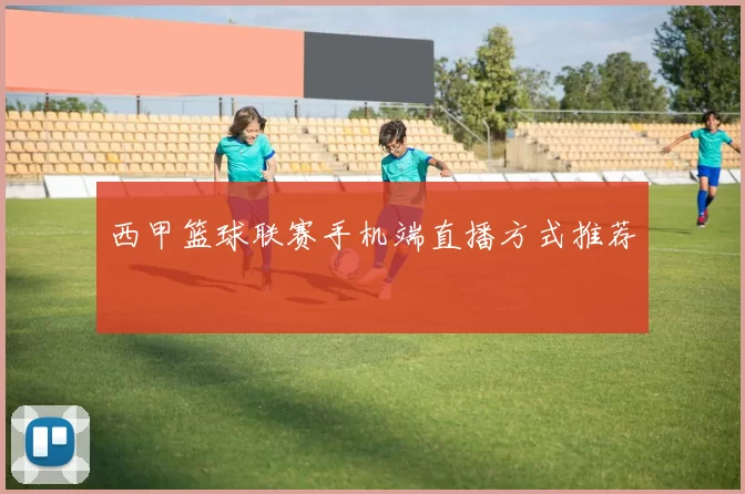 西甲篮球联赛手机端直播方式推荐