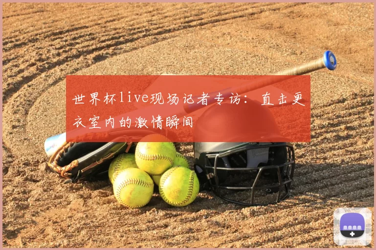 世界杯live现场记者专访：直击更衣室内的激情瞬间