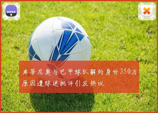 库蒂尼奥与巴甲球队解约身价350万原因遭球迷批评引发热议