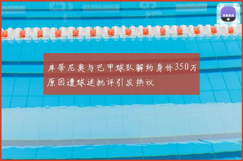 库蒂尼奥与巴甲球队解约身价350万原因遭球迷批评引发热议