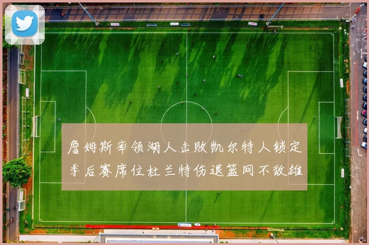 詹姆斯率领湖人击败凯尔特人锁定季后赛席位杜兰特伤退篮网不敌雄鹿