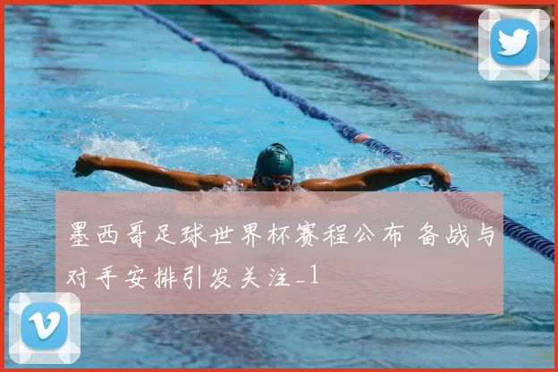 墨西哥足球世界杯赛程公布 备战与对手安排引发关注_1