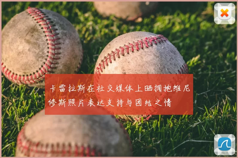 卡雷拉斯在社交媒体上晒拥抱维尼修斯照片表达支持与团结之情