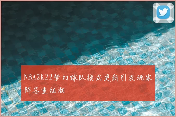 NBA2K22梦幻球队模式更新引发玩家阵容重组潮