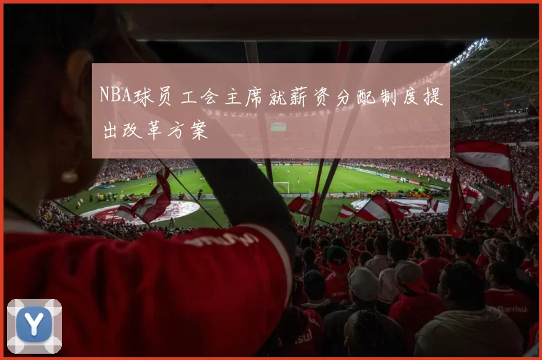 NBA球员工会主席就薪资分配制度提出改革方案