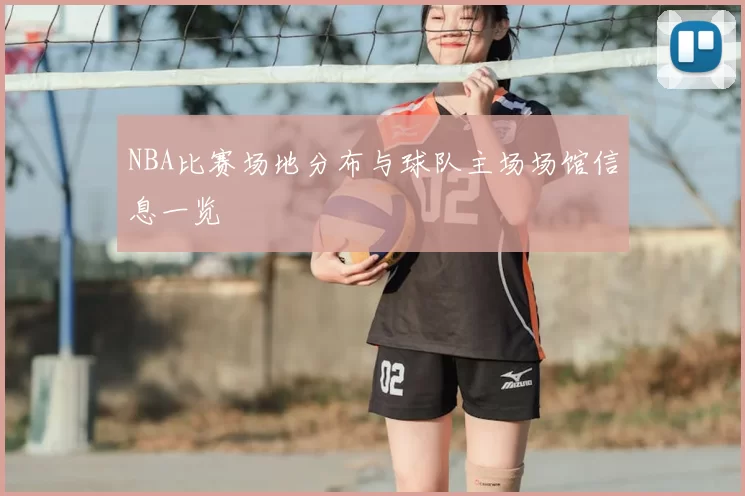 NBA比赛场地分布与球队主场场馆信息一览
