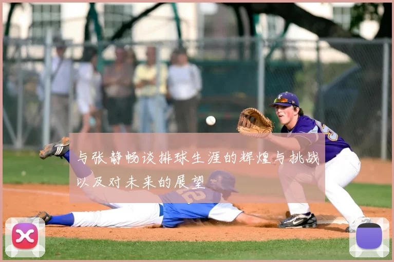 与张静畅谈排球生涯的辉煌与挑战以及对未来的展望