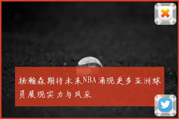 杨瀚森期待未来NBA涌现更多亚洲球员展现实力与风采