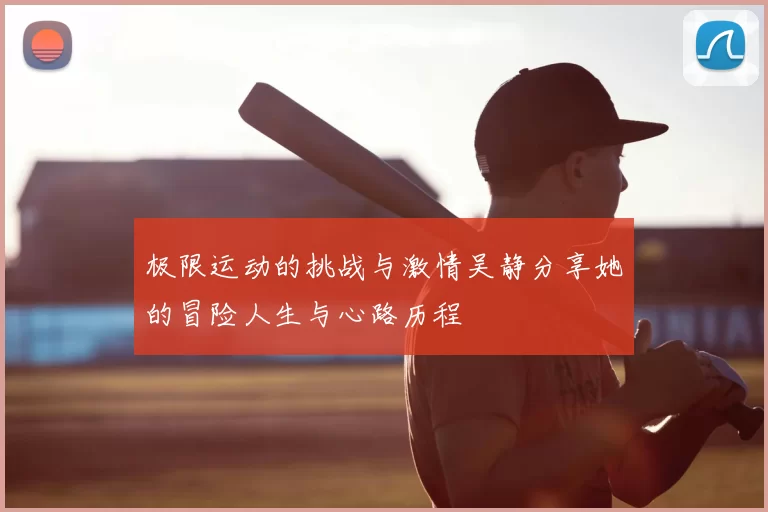 极限运动的挑战与激情吴静分享她的冒险人生与心路历程